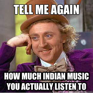 Tell me again how much Indian music you actually listen to - Tell me again how much Indian music you actually listen to  Condescending Wonka
