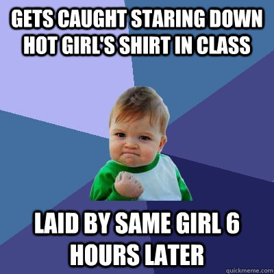 Gets Caught Staring Down Hot Girl's Shirt In Class Laid By Same Girl 6 Hours Later - Gets Caught Staring Down Hot Girl's Shirt In Class Laid By Same Girl 6 Hours Later  Success Kid