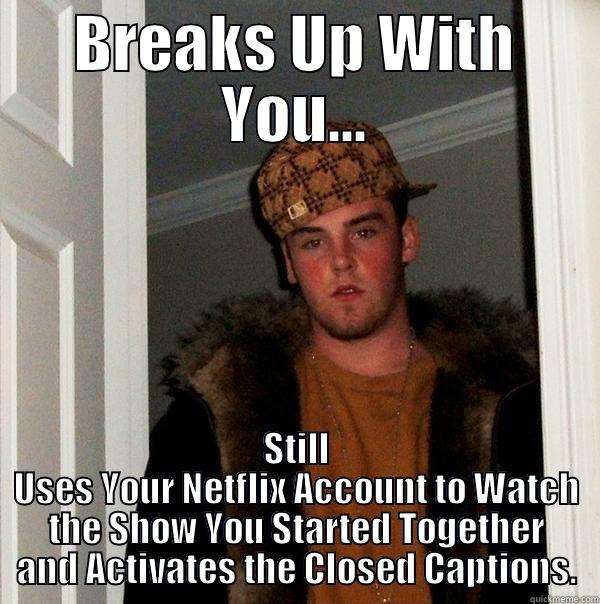 BREAKS UP WITH YOU... STILL USES YOUR NETFLIX ACCOUNT TO WATCH THE SHOW YOU STARTED TOGETHER AND ACTIVATES THE CLOSED CAPTIONS. Scumbag Steve