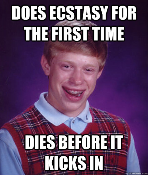 Does ecstasy for the first time Dies before it kicks in  Bad Luck Brian