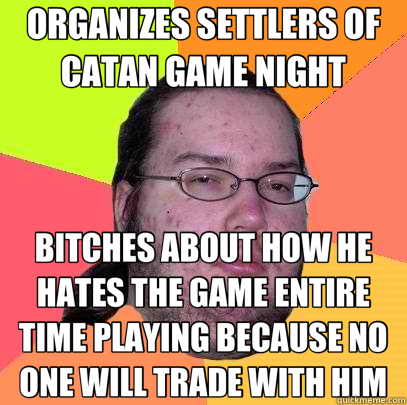 ORGANIZES SETTLERS OF CATAN GAME NIGHT BITCHES ABOUT HOW HE HATES THE GAME ENTIRE TIME PLAYING BECAUSE NO ONE WILL TRADE WITH HIM  Butthurt Dweller