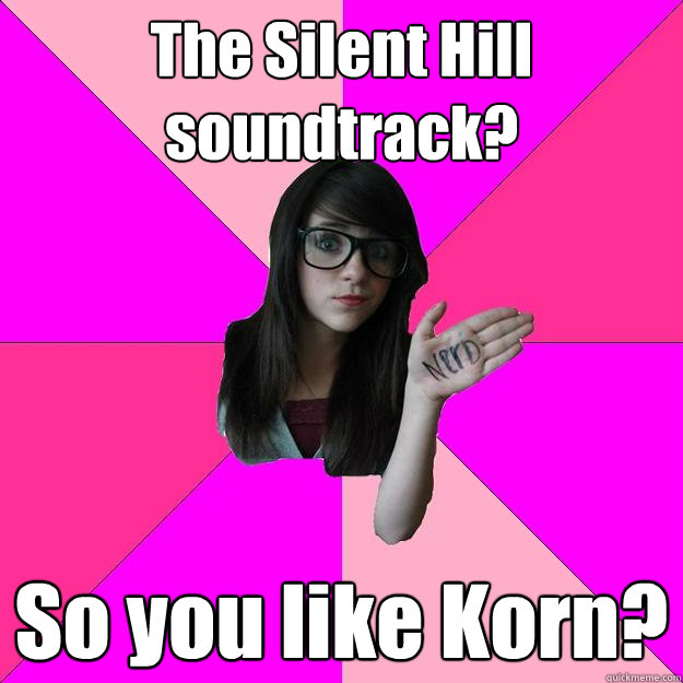 The Silent Hill soundtrack? So you like Korn?  Idiot Nerd Girl