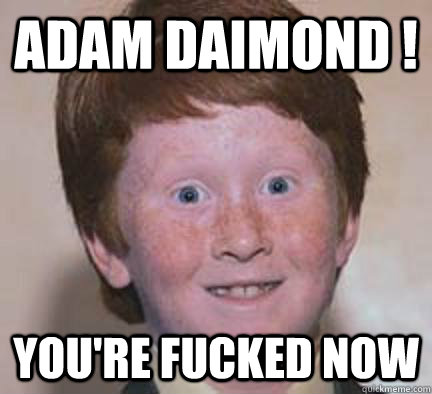 ADAM DAIMOND ! YOU'RE FUCKED NOW   Over Confident Ginger