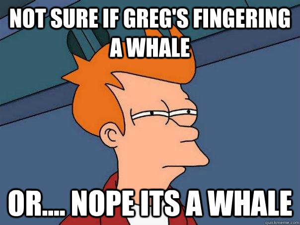 Not sure if Greg's fingering a whale or.... nope its a whale - Not sure if Greg's fingering a whale or.... nope its a whale  Futurama Fry