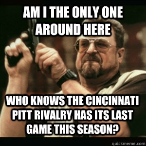 Am i the only one around here Who knows the Cincinnati Pitt Rivalry has its last game this season? - Am i the only one around here Who knows the Cincinnati Pitt Rivalry has its last game this season?  Misc