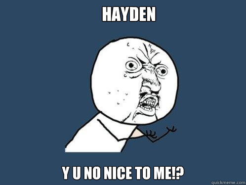 haYDEN y u NO NICE TO ME!? - haYDEN y u NO NICE TO ME!?  Y U No