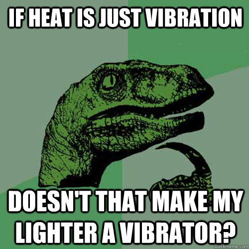 If heat is just vibration Doesn't that make my lighter a vibrator?  Philosoraptor