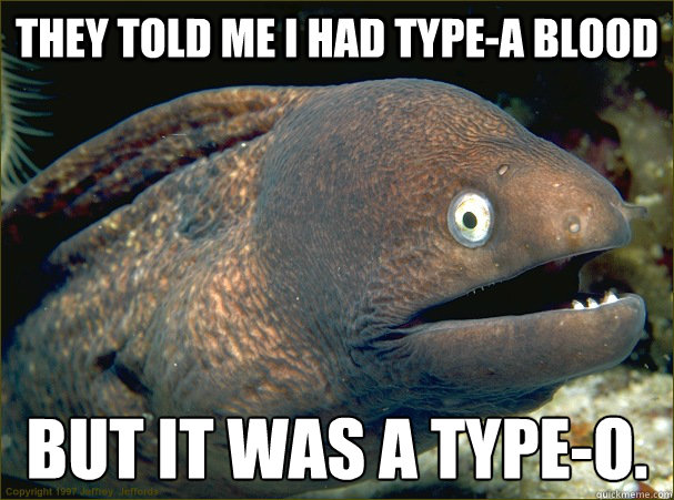 They told me I had type-a blood but it was a type-o. - They told me I had type-a blood but it was a type-o.  Bad Joke Eel