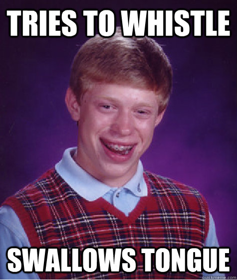 TRIES TO WHISTLE SWALLOWS TONGUE  Bad Luck Brian