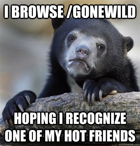 I browse /Gonewild Hoping I recognize one of my hot friends  Confession Bear