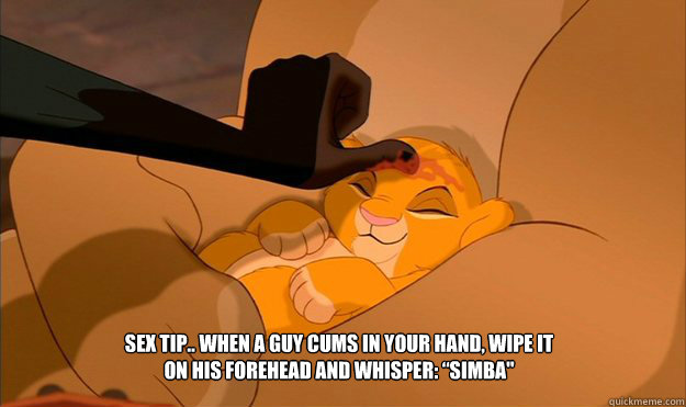 Sex tip.. When a guy cums in your hand, wipe it on his forehead and whisper: “Simba