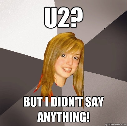 u2? But i didn't say anything!  Musically Oblivious 8th Grader