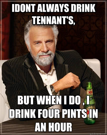 Idont always drink tennant's, but when i do , i drink four pints in an hour  The Most Interesting Man In The World