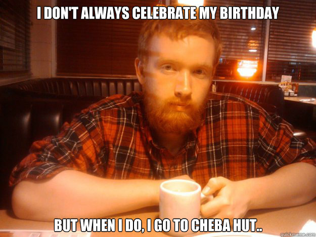 I don't always celebrate my birthday but when I do, I go to cheba hut..  Lumberjack