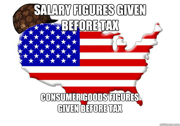 Salary figures given 
before tax consumer goods figures 
given before tax  Scumbag america