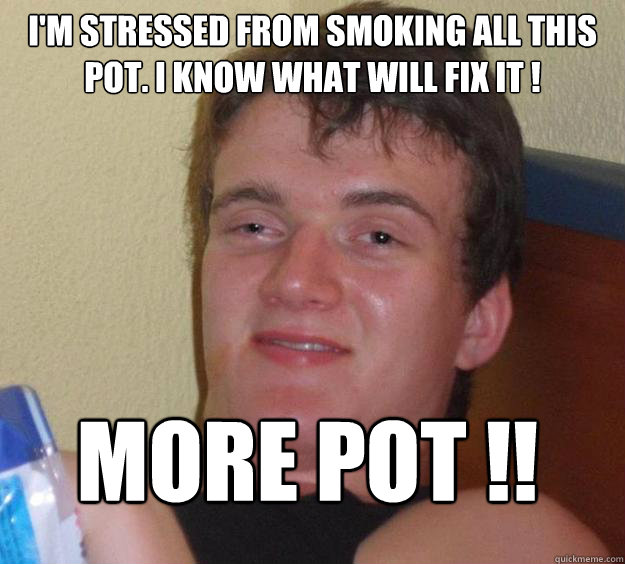 I'm stressed from smoking all this pot. I know what will fix it ! MORE POT !!
  10 Guy