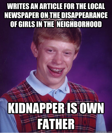 writes an article for the local newspaper on the disappearance of girls in the  neighborhood  kidnapper is own father  Bad Luck Brian