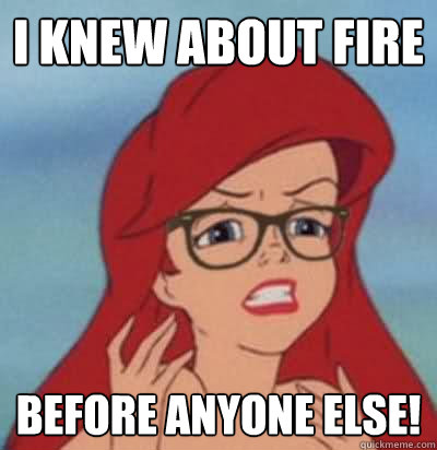 I knew about fire Before anyone else!  Hipster Ariel