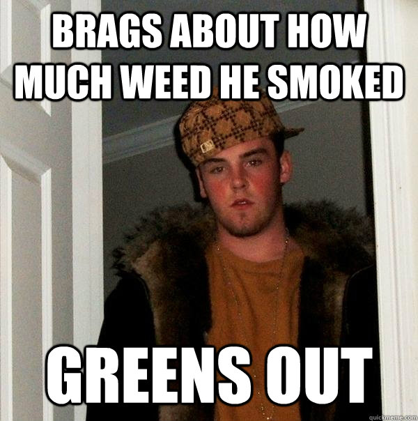 Brags about how much weed he smoked Greens out - Brags about how much weed he smoked Greens out  Scumbag Steve