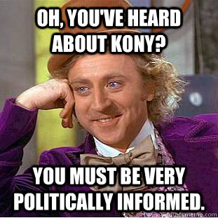 Oh, you've heard about Kony? You must be very politically informed. - Oh, you've heard about Kony? You must be very politically informed.  Condescending Wonka