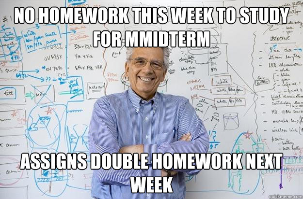 No homework this week to study for mmidterm Assigns double homework next week  Engineering Professor