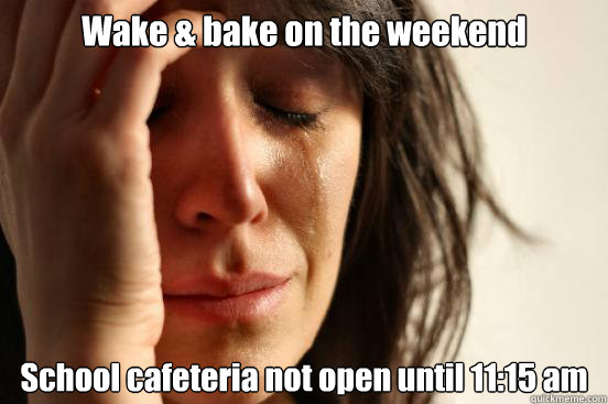 Wake & bake on the weekend School cafeteria not open until 11:15 am  First World Problems