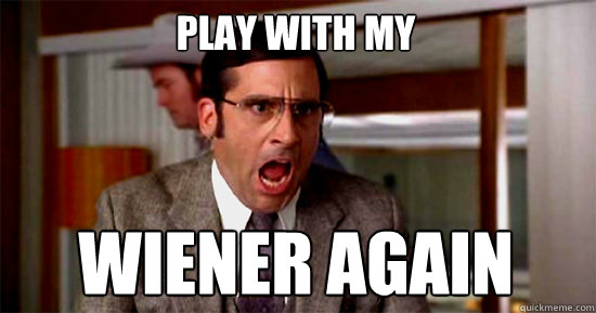 play with my
 wiener again - play with my
 wiener again  Brick Tamland Rioting