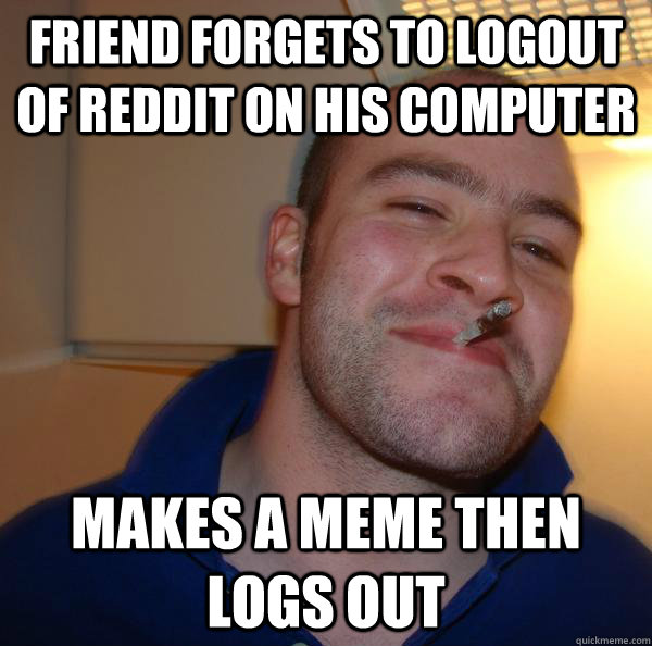 friend forgets to logout of reddit on his computer makes a meme then logs out - friend forgets to logout of reddit on his computer makes a meme then logs out  Misc