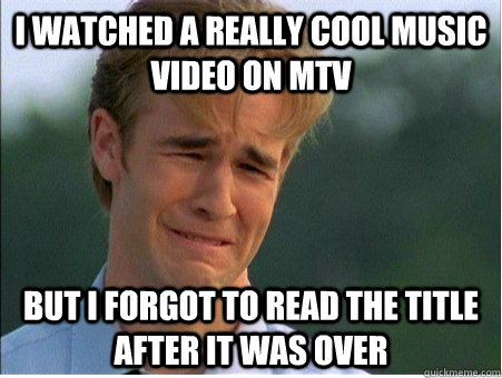 I watched a really cool music video on MTV But i forgot to read the title after it was over  1990s Problems