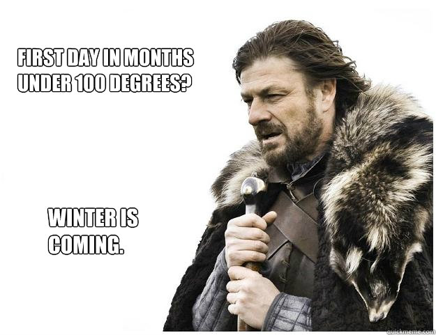 FIRST DAY IN MONTHS UNDER 100 DEGREES? WINTER IS COMING.  Imminent Ned