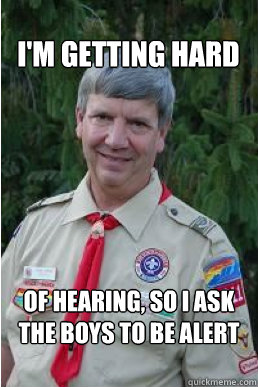 I'M GETTING HARD OF HEARING, SO I ASK THE BOYS TO BE ALERT  Harmless Scout Leader