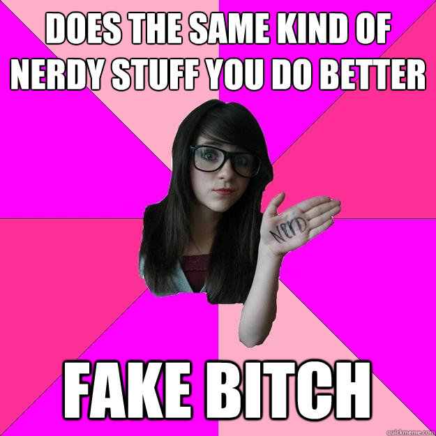 Does the same kind of nerdy stuff you do better Fake bitch  Idiot Nerd Girl