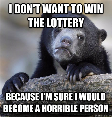 I don't want to win the lottery because i'm sure i would become a horrible person  Confession Bear