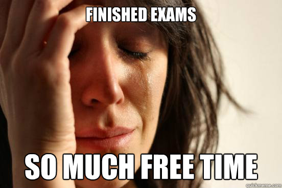 Finished exams so much free time  First World Problems