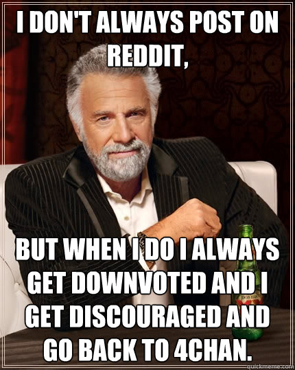 I don't always post on reddit, but when i do i always get downvoted and i get discouraged and go back to 4chan.  - I don't always post on reddit, but when i do i always get downvoted and i get discouraged and go back to 4chan.   The Most Interesting Man In The World