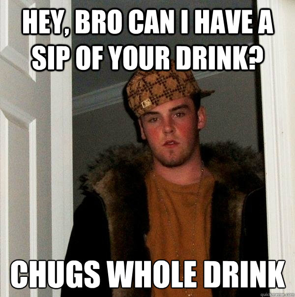 Hey, bro can i have a sip of your drink? Chugs whole drink  Scumbag Steve