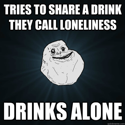 Tries to share a drink they call loneliness Drinks alone - Tries to share a drink they call loneliness Drinks alone  Forever Alone