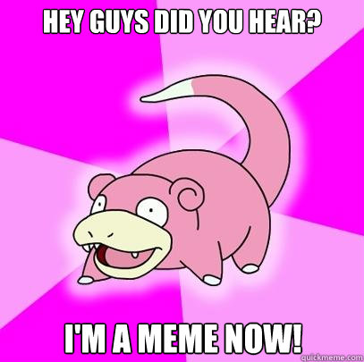 Hey guys did you hear? I'm a meme now!  Slowpoke