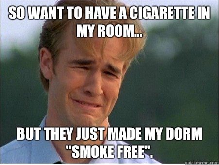 So want to have a cigarette in my room... But they just made my dorm 