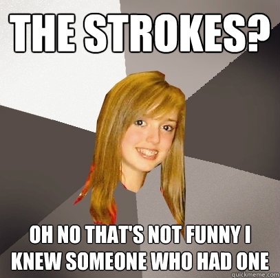 The strokes? Oh no that's not funny I knew someone who had one  Musically Oblivious 8th Grader