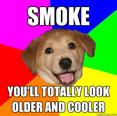 smoke you'll totally look older and cooler  Advice Dog