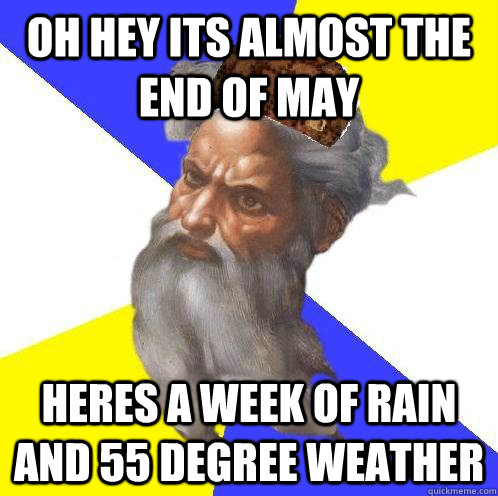 oh hey its almost the end of may heres a week of rain and 55 degree weather - oh hey its almost the end of may heres a week of rain and 55 degree weather  Scumbag Advice God