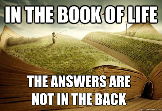 In the book of life The answers are 
not in the back - In the book of life The answers are 
not in the back  Wise words