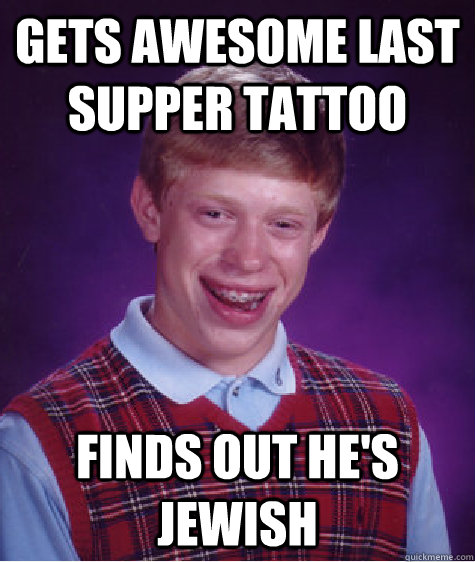 Gets awesome Last Supper Tattoo Finds out he's jewish  Bad Luck Brian