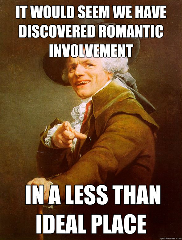 IT would seem we have discovered romantic involvement  In a less than ideal place  Joseph Ducreux