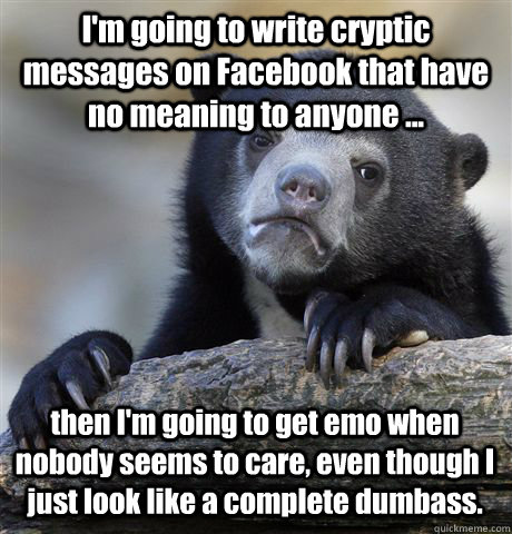 I'm going to write cryptic messages on Facebook that have no meaning to anyone ... then I'm going to get emo when nobody seems to care, even though I just look like a complete dumbass. - I'm going to write cryptic messages on Facebook that have no meaning to anyone ... then I'm going to get emo when nobody seems to care, even though I just look like a complete dumbass.  Confession Bear