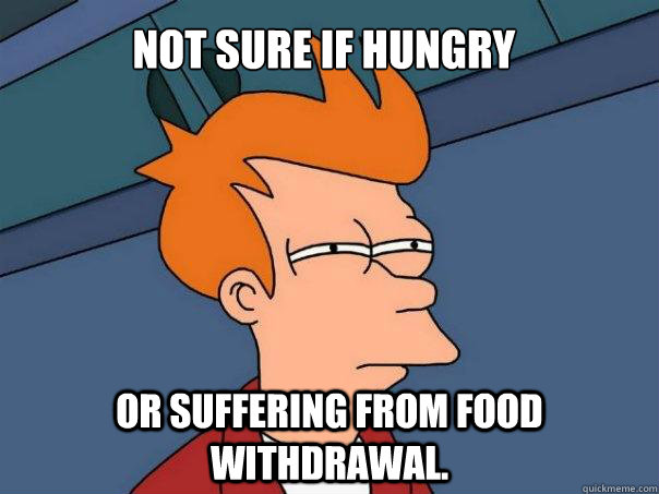 Not sure if hungry Or suffering from food withdrawal.  Futurama Fry