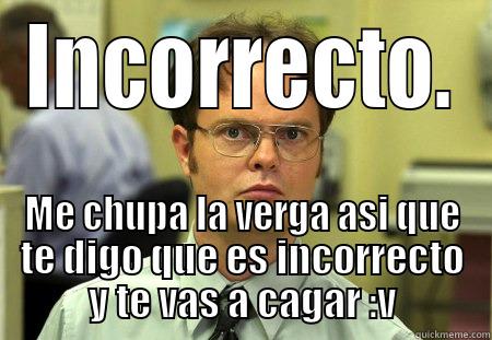 Una mierda ahi :V - INCORRECTO. ME CHUPA LA VERGA ASI QUE TE DIGO QUE ES INCORRECTO Y TE VAS A CAGAR :V Schrute