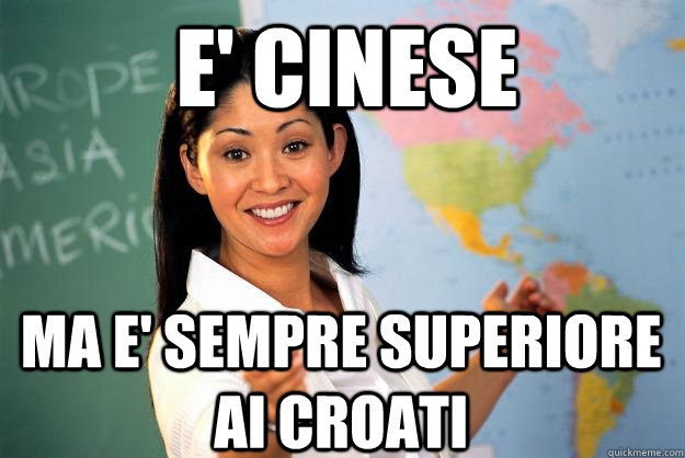 E' CINESE MA E' SEMPRE SUPERIORE AI CROATI  Unhelpful High School Teacher