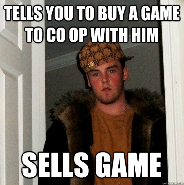 Tells you to buy a game to co op with him Sells game  Scumbag Steve